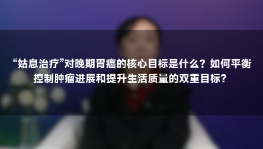 李杨教授：晚期胃癌姑息治疗≠放弃！如何平衡疗效与生活？