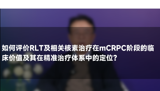 秦扬教授：放射配体疗法和核素治疗 mCRPC患者的精准治疗与安全规范