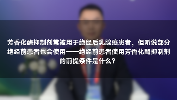 邱鹏飞教授：绝经前乳腺癌患者使用芳香化酶抑制剂有哪些条件？