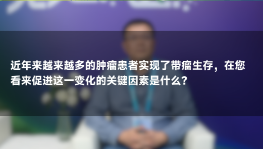 王玉栋教授：肿瘤患者带瘤生存增多，关键促进因素是什么？