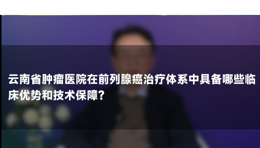 秦杨教授：共同战胜前列腺癌 云南省肿瘤医院 为大家保驾护航